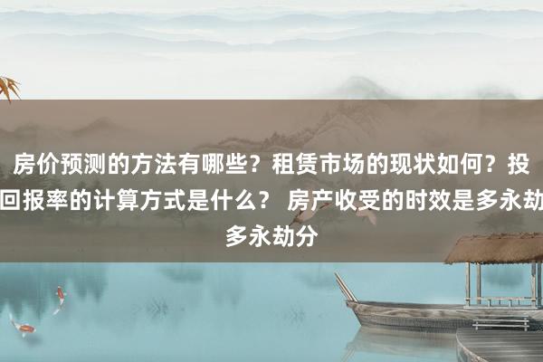 房价预测的方法有哪些？租赁市场的现状如何？投资回报率的计算方式是什么？ 房产收受的时效是多永劫分