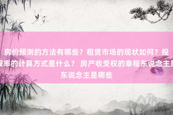 房价预测的方法有哪些？租赁市场的现状如何？投资回报率的计算方式是什么？ 房产收受权的章程东说念主是哪些