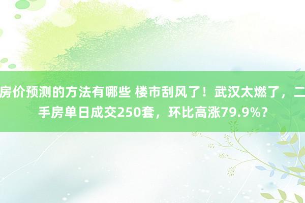 房价预测的方法有哪些 楼市刮风了！武汉太燃了，二手房单日成交250套，环比高涨79.9%？