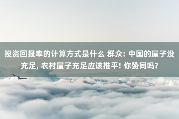 投资回报率的计算方式是什么 群众: 中国的屋子没充足, 农村屋子充足应该推平! 你赞同吗?