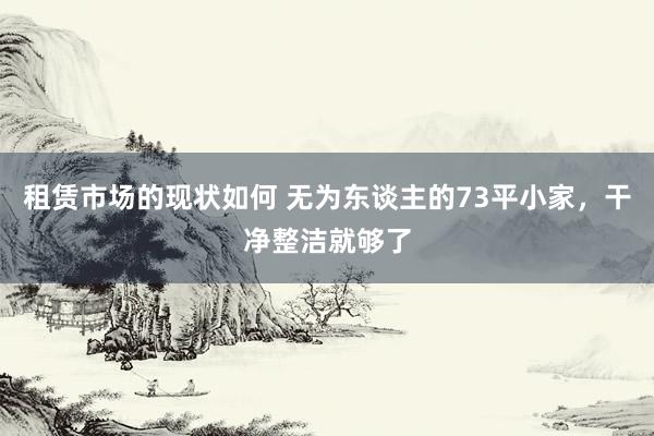 租赁市场的现状如何 无为东谈主的73平小家，干净整洁就够了