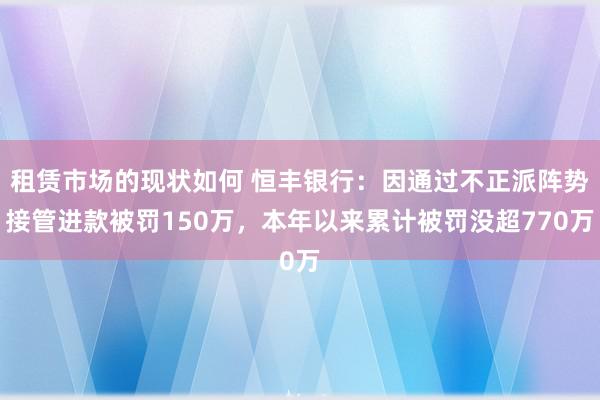 租赁市场的现状如何 恒丰银行：因通过不正派阵势接管进款被罚150万，本年以来累计被罚没超770万