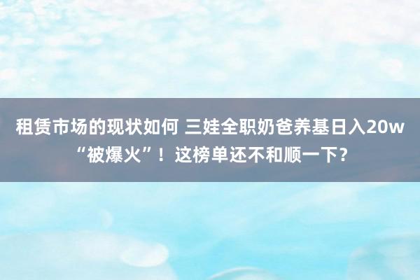 租赁市场的现状如何 三娃全职奶爸养基日入20w“被爆火”！这榜单还不和顺一下？