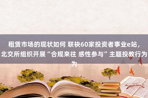 租赁市场的现状如何 联袂60家投资者事业e站，北交所组织开展“合规来往 感性参与”主题投教行为