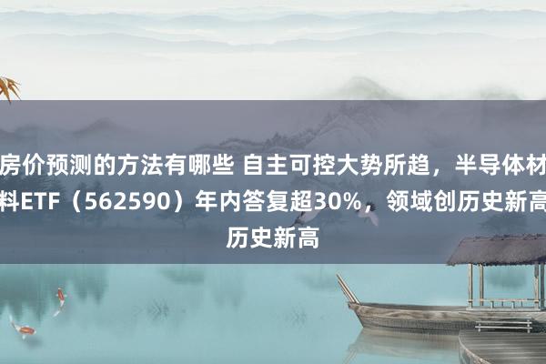 房价预测的方法有哪些 自主可控大势所趋，半导体材料ETF（562590）年内答复超30%，领域创历史新高