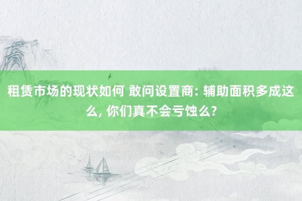 租赁市场的现状如何 敢问设置商: 辅助面积多成这么, 你们真不会亏蚀么?