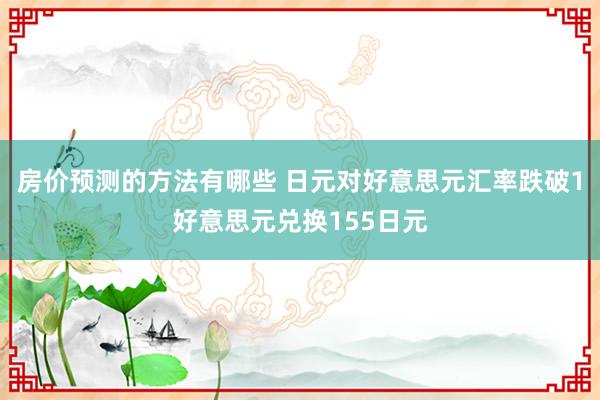 房价预测的方法有哪些 日元对好意思元汇率跌破1好意思元兑换155日元