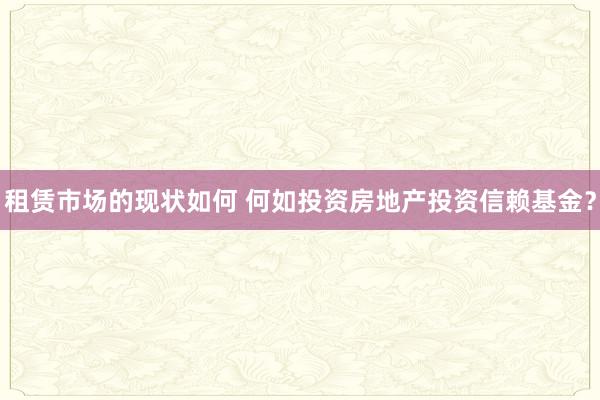 租赁市场的现状如何 何如投资房地产投资信赖基金？