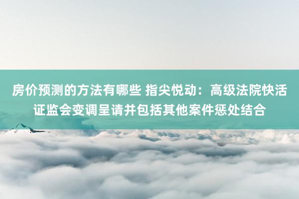 房价预测的方法有哪些 指尖悦动：高级法院快活证监会变调呈请并包括其他案件惩处结合