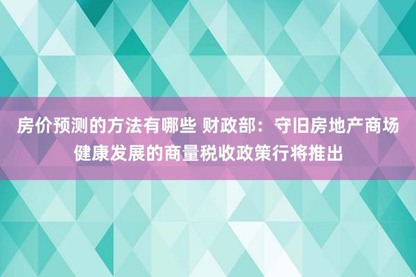 房价预测的方法有哪些 财政部：守旧房地产商场健康发展的商量税收政策行将推出