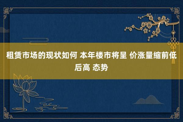 租赁市场的现状如何 本年楼市将呈 价涨量缩前低后高 态势