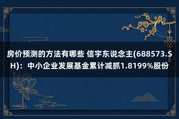 房价预测的方法有哪些 信宇东说念主(688573.SH)：中小企业发展基金累计减抓1.8199%股份