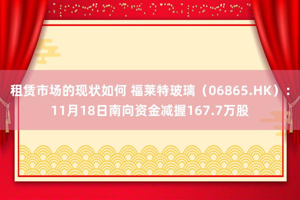 租赁市场的现状如何 福莱特玻璃（06865.HK）：11月18日南向资金减握167.7万股