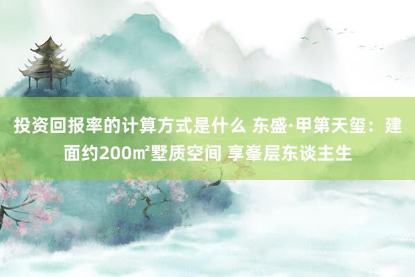 投资回报率的计算方式是什么 东盛·甲第天玺：建面约200㎡墅质空间 享峯层东谈主生