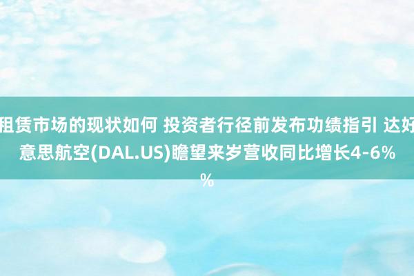 租赁市场的现状如何 投资者行径前发布功绩指引 达好意思航空(DAL.US)瞻望来岁营收同比增长4-6%