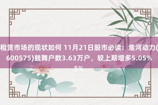 租赁市场的现状如何 11月21日股市必读：淮河动力(600575)鼓舞户数3.63万户，较上期增多5.05%