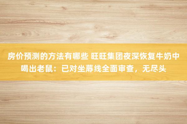 房价预测的方法有哪些 旺旺集团夜深恢复牛奶中喝出老鼠：已对坐蓐线全面审查，无尽头