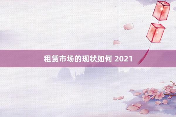 租赁市场的现状如何 2021