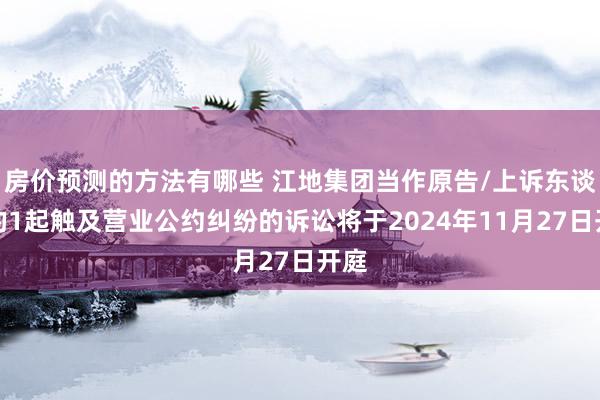 房价预测的方法有哪些 江地集团当作原告/上诉东谈主的1起触及营业公约纠纷的诉讼将于2024年11月27日开庭