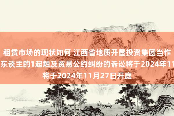 租赁市场的现状如何 江西省地质开垦投资集团当作被告/被上诉东谈主的1起触及贸易公约纠纷的诉讼将于2024年11月27日开庭