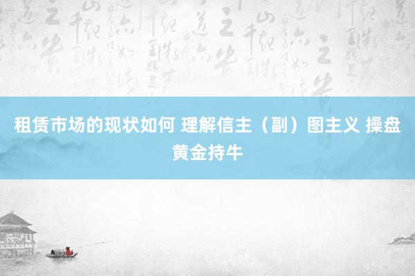 租赁市场的现状如何 理解信主（副）图主义 操盘黄金持牛