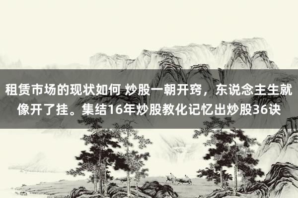 租赁市场的现状如何 炒股一朝开窍，东说念主生就像开了挂。集结16年炒股教化记忆出炒股36诀