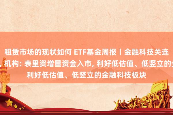 租赁市场的现状如何 ETF基金周报丨金融科技关连ETF上周领涨, 机构: 表里资增量资金入市, 利好低估值、低竖立的金融科技板块