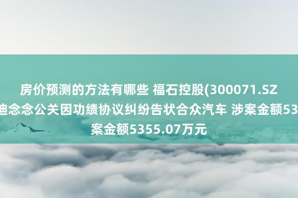 房价预测的方法有哪些 福石控股(300071.SZ)：子公司迪念念公关因功绩协议纠纷告状合众汽车 涉案金额5355.07万元