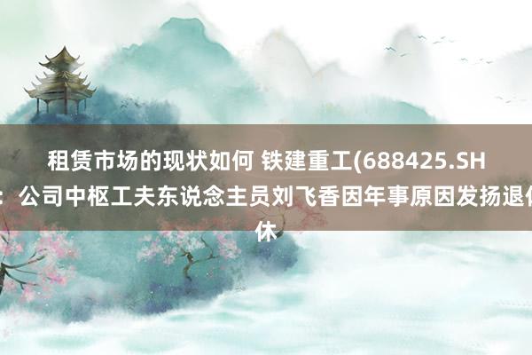 租赁市场的现状如何 铁建重工(688425.SH)：公司中枢工夫东说念主员刘飞香因年事原因发扬退休