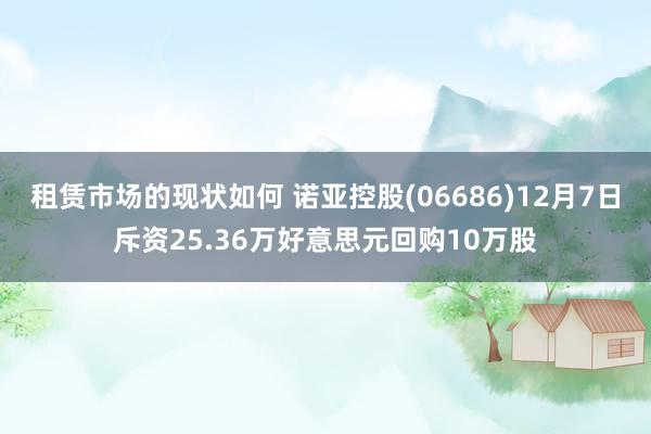 租赁市场的现状如何 诺亚控股(06686)12月7日斥资25.36万好意思元回购10万股