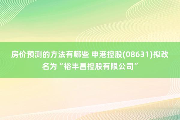 房价预测的方法有哪些 申港控股(08631)拟改名为“裕丰昌控股有限公司”