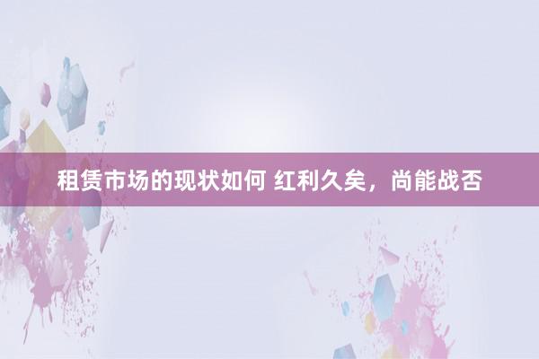 租赁市场的现状如何 红利久矣，尚能战否