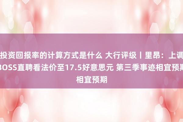 投资回报率的计算方式是什么 大行评级丨里昂：上调BOSS直聘看法价至17.5好意思元 第三季事迹相宜预期