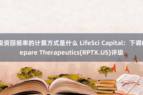 投资回报率的计算方式是什么 LifeSci Capital：下调Repare Therapeutics(RPTX.US)评级