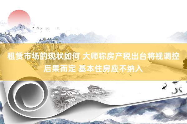 租赁市场的现状如何 大师称房产税出台将视调控后果而定 基本住房应不纳入