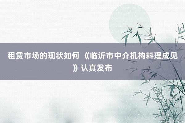 租赁市场的现状如何 《临沂市中介机构料理成见》认真发布