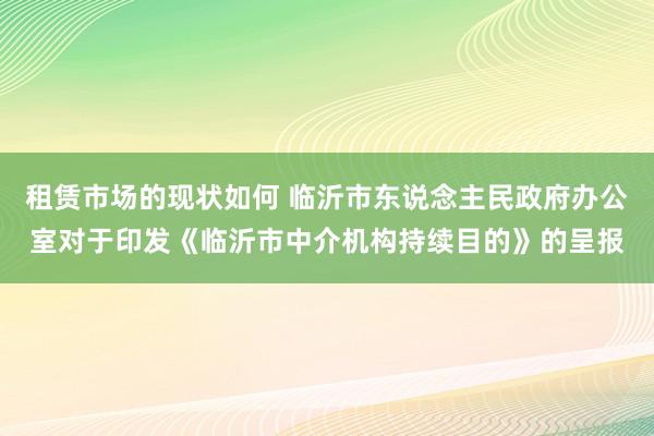 租赁市场的现状如何 临沂市东说念主民政府办公室对于印发《临沂市中介机构持续目的》的呈报