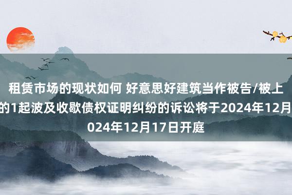 租赁市场的现状如何 好意思好建筑当作被告/被上诉东谈主的1起波及收歇债权证明纠纷的诉讼将于2024年12月17日开庭