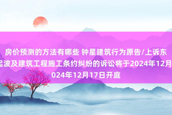 房价预测的方法有哪些 钟星建筑行为原告/上诉东谈主的1起波及建筑工程施工条约纠纷的诉讼将于2024年12月17日开庭