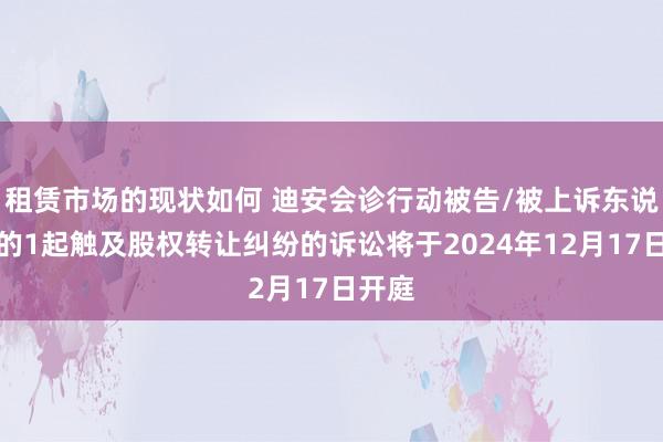 租赁市场的现状如何 迪安会诊行动被告/被上诉东说念主的1起触及股权转让纠纷的诉讼将于2024年12月17日开庭