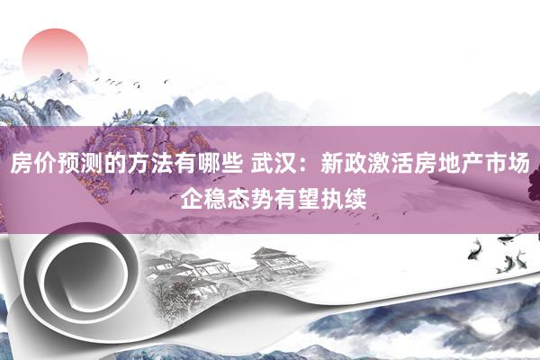 房价预测的方法有哪些 武汉：新政激活房地产市场 企稳态势有望执续