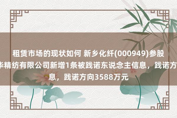 租赁市场的现状如何 新乡化纤(000949)参股的新乡市康华精纺有限公司新增1条被践诺东说念主信息，践诺方向3588万元