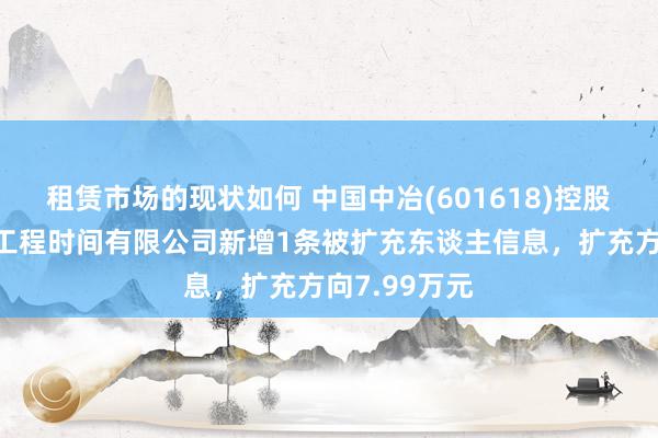 租赁市场的现状如何 中国中冶(601618)控股的中冶沈勘工程时间有限公司新增1条被扩充东谈主信息，扩充方向7.99万元