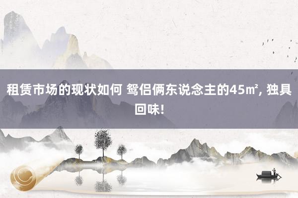 租赁市场的现状如何 鸳侣俩东说念主的45㎡, 独具回味!