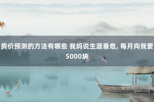 房价预测的方法有哪些 我妈说生涯垂危, 每月向我要5000块