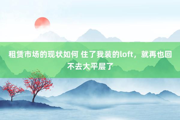 租赁市场的现状如何 住了我装的loft，就再也回不去大平层了