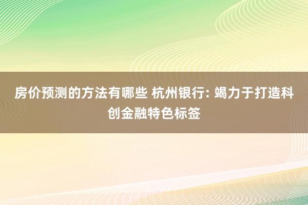 房价预测的方法有哪些 杭州银行: 竭力于打造科创金融特色标签