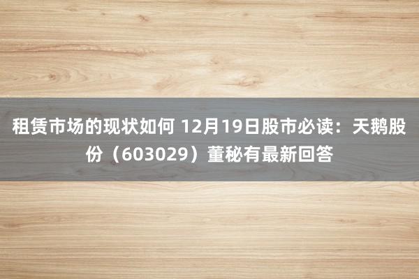 租赁市场的现状如何 12月19日股市必读：天鹅股份（603029）董秘有最新回答