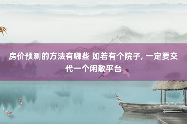 房价预测的方法有哪些 如若有个院子, 一定要交代一个闲散平台