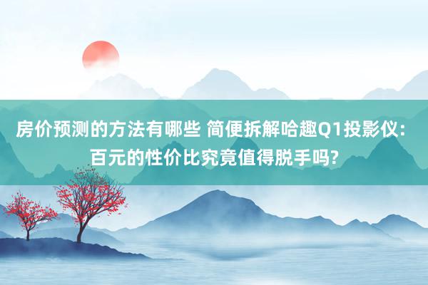 房价预测的方法有哪些 简便拆解哈趣Q1投影仪: 百元的性价比究竟值得脱手吗?